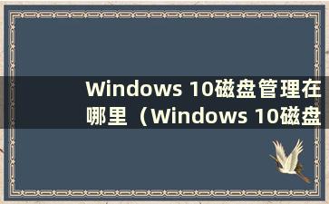 Windows 10磁盘管理在哪里（Windows 10磁盘管理）